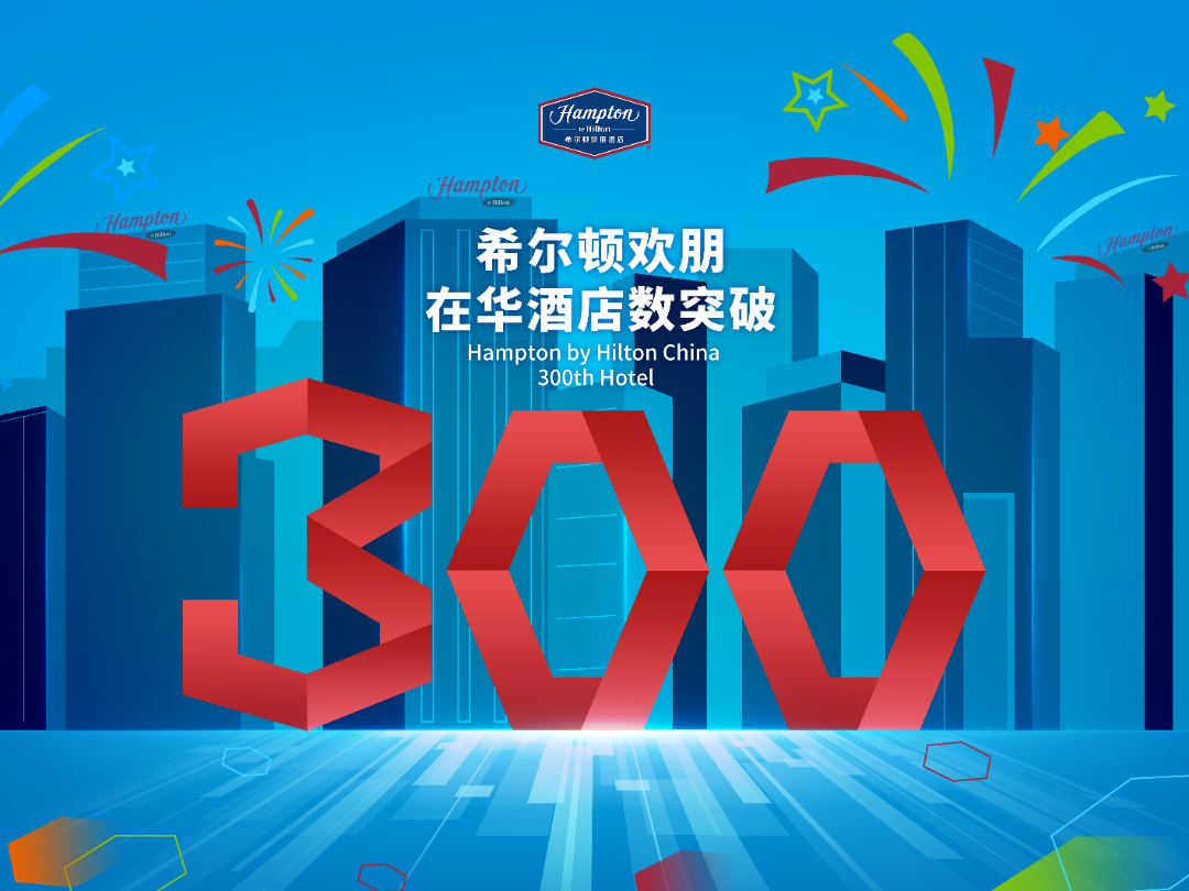 希尔顿欢朋在华第300家酒店开业，提前进入品牌发展新周期